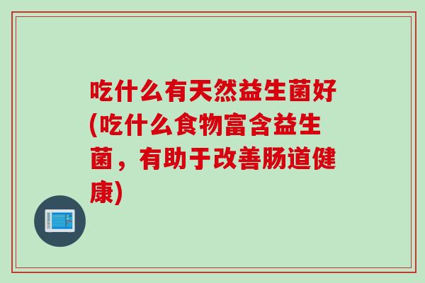 吃什么有天然益生菌好(吃什么食物富含益生菌，有助于改善肠道健康)