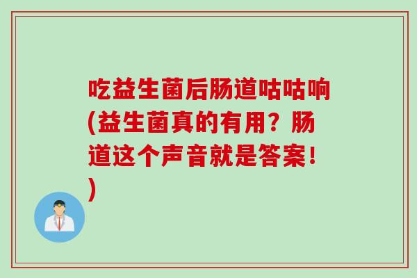 吃益生菌后肠道咕咕响(益生菌真的有用?肠道这个声音就是答案!) 吃益生菌后肠道咕咕响(益生菌真的有用?肠道这个声音就是答案!)