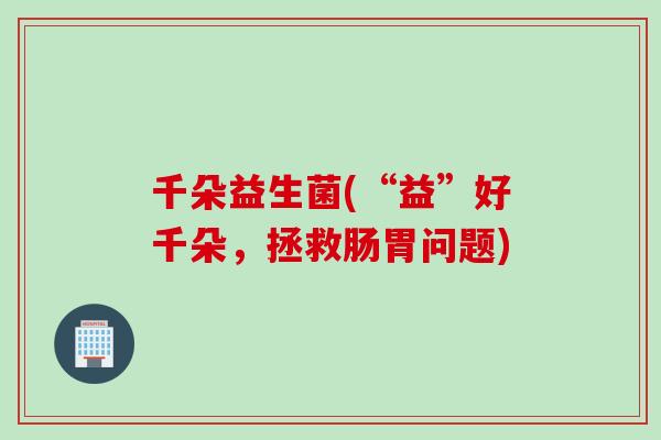 千朵益生菌(“益”好千朵，拯救肠胃问题)