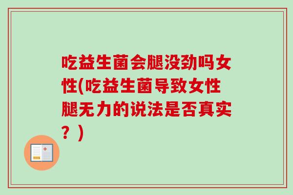 吃益生菌会腿没劲吗女性(吃益生菌导致女性腿无力的说法是否真实？)
