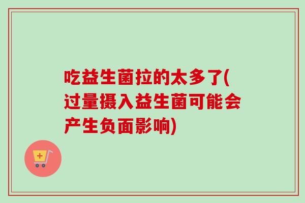 吃益生菌拉的太多了(过量摄入益生菌可能会产生负面影响)