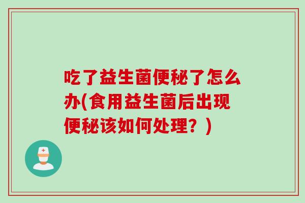 吃了益生菌了怎么办(食用益生菌后出现该如何处理?) 吃了益生菌了怎么办(食用益生菌后出现该如何处理?)