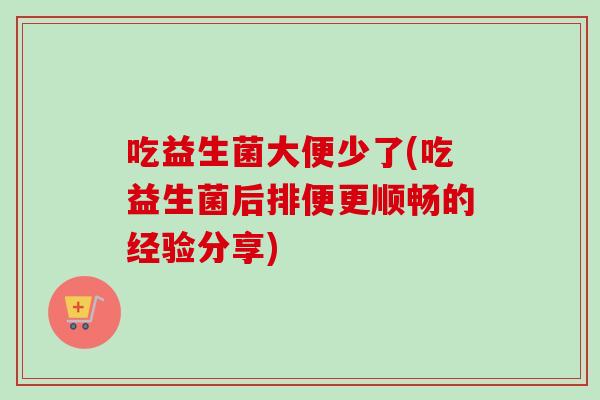 吃益生菌大便少了(吃益生菌后排便更顺畅的经验分享)