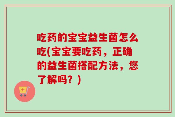 吃药的宝宝益生菌怎么吃(宝宝要吃药，正确的益生菌搭配方法，您了解吗？)