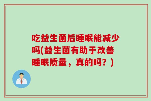 吃益生菌后能减少吗(益生菌有助于改善质量,真的吗?) 吃益生菌后能减少吗(益生菌有助于改善质量,真的吗?)