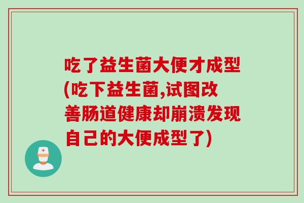 吃了益生菌大便才成型(吃下益生菌,试图改善肠道健康却崩溃发现自己的大便成型了)