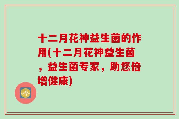 十二月花神益生菌的作用(十二月花神益生菌，益生菌专家，助您倍增健康)
