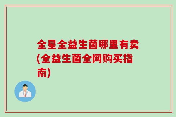 全星全益生菌哪里有卖(全益生菌全网购买指南) 全星全益生菌哪里有卖(全益生菌全网购买指南)