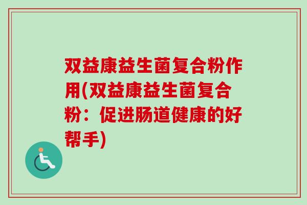 双益康益生菌复合粉作用(双益康益生菌复合粉:促进肠道健康的好帮手) 双益康益生菌复合粉作用(双益康益生菌复合粉:促进肠道健康的好帮手)