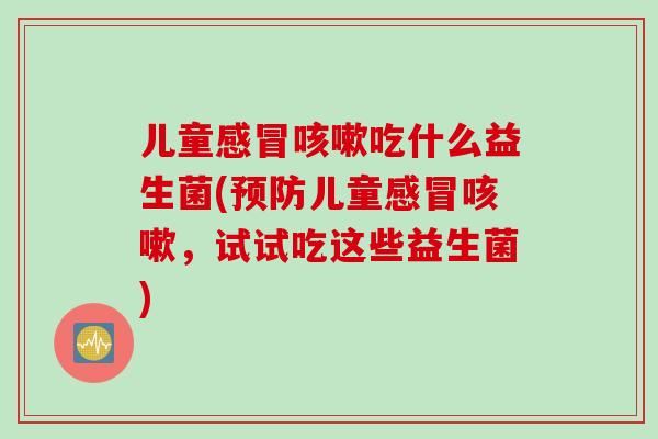 儿童吃什么益生菌(儿童,试试吃这些益生菌) 儿童吃什么益生菌(儿童,试试吃这些益生菌)