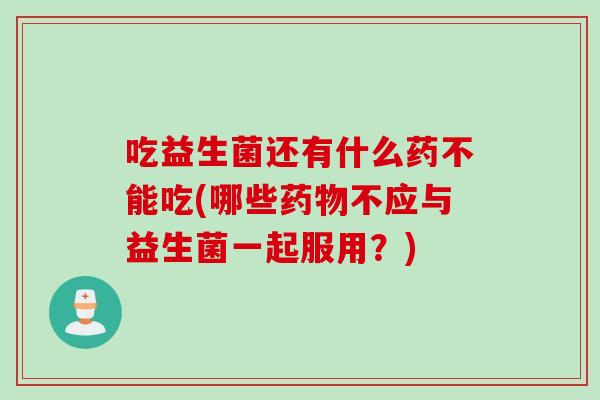 吃益生菌还有什么药不能吃(哪些不应与益生菌一起服用?) 吃益生菌还有什么药不能吃(哪些不应与益生菌一起服用?)