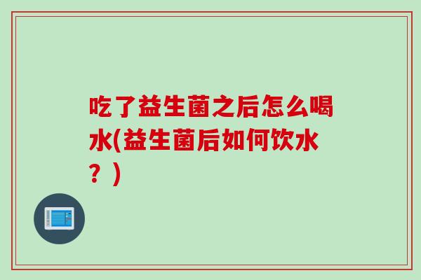 吃了益生菌之后怎么喝水(益生菌后如何饮水?) 吃了益生菌之后怎么喝水(益生菌后如何饮水?)