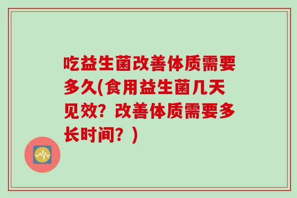 吃益生菌改善体质需要多久(食用益生菌几天见效?改善体质需要多长时间?) 吃益生菌改善体质需要多久(食用益生菌几天见效?改善体质需要多长时间?)