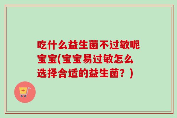 吃什么益生菌不过敏呢宝宝(宝宝易过敏怎么选择合适的益生菌？)
