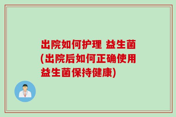 出院如何护理 益生菌(出院后如何正确使用益生菌保持健康)