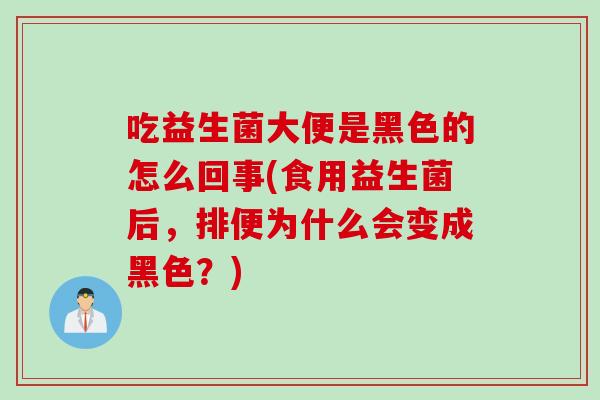 吃益生菌大便是黑色的怎么回事(食用益生菌后,排便为什么会变成黑色?) 吃益生菌大便是黑色的怎么回事(食用益生菌后,排便为什么会变成黑色?)
