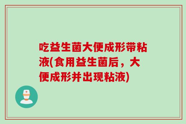 吃益生菌大便成形带粘液(食用益生菌后，大便成形并出现粘液)