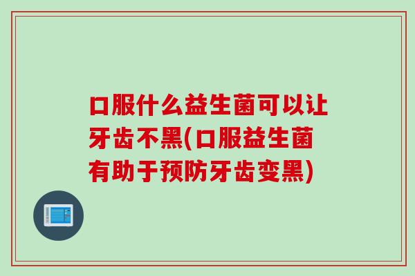口服什么益生菌可以让牙齿不黑(口服益生菌有助于牙齿变黑)