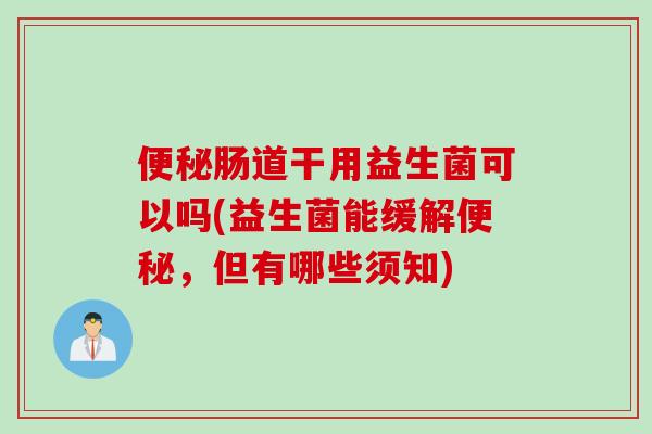 肠道干用益生菌可以吗(益生菌能缓解，但有哪些须知)