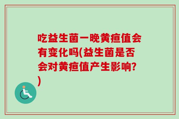 吃益生菌一晚黄疸值会有变化吗(益生菌是否会对黄疸值产生影响?) 吃益生菌一晚黄疸值会有变化吗(益生菌是否会对黄疸值产生影响?)