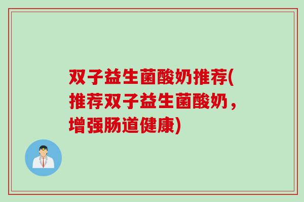 双子益生菌酸奶推荐(推荐双子益生菌酸奶，增强肠道健康)