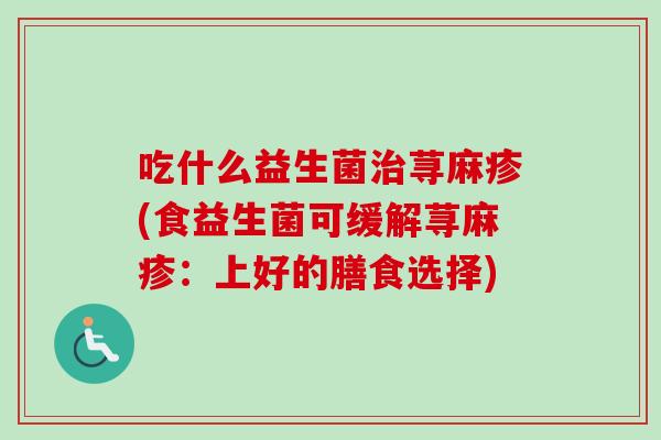 吃什么益生菌荨麻疹(食益生菌可缓解荨麻疹：上好的膳食选择)