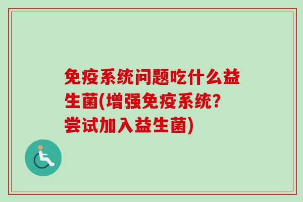系统问题吃什么益生菌(增强系统?尝试加入益生菌) 系统问题吃什么益生菌(增强系统?尝试加入益生菌)