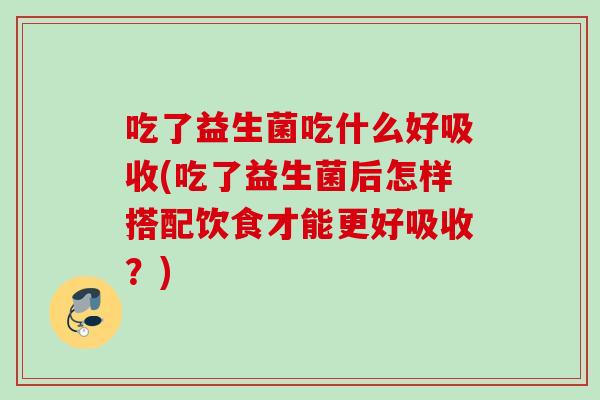吃了益生菌吃什么好吸收(吃了益生菌后怎样搭配饮食才能更好吸收?) 吃了益生菌吃什么好吸收(吃了益生菌后怎样搭配饮食才能更好吸收?)