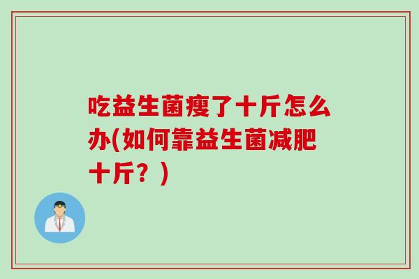 吃益生菌瘦了十斤怎么办(如何靠益生菌十斤?) 吃益生菌瘦了十斤怎么办(如何靠益生菌十斤?)