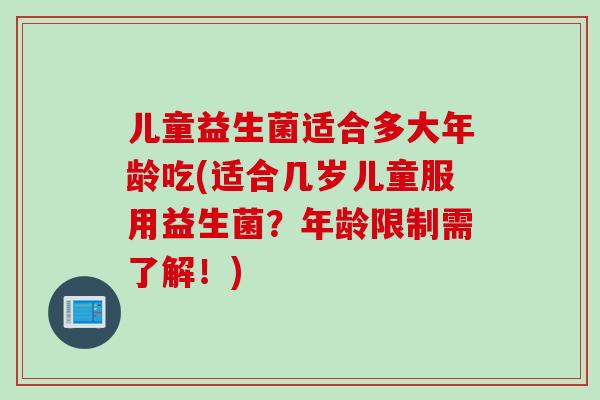 儿童益生菌适合多大年龄吃(适合几岁儿童服用益生菌?年龄限制需了解!) 儿童益生菌适合多大年龄吃(适合几岁儿童服用益生菌?年龄限制需了解!)