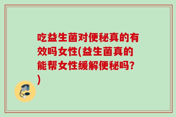 吃益生菌对便秘真的有效吗女性(益生菌真的能帮女性缓解便秘吗？)