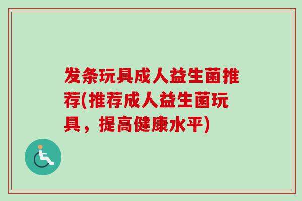 发条玩具成人益生菌推荐(推荐成人益生菌玩具，提高健康水平)