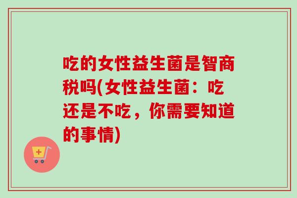 吃的女性益生菌是智商税吗(女性益生菌：吃还是不吃，你需要知道的事情)