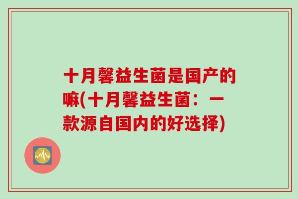 十月馨益生菌是国产的嘛(十月馨益生菌：一款源自国内的好选择)
