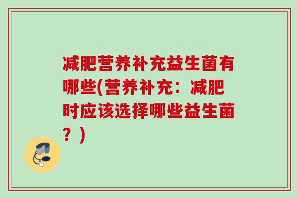 营养补充益生菌有哪些(营养补充:时应该选择哪些益生菌?) 营养补充益生菌有哪些(营养补充:时应该选择哪些益生菌?)
