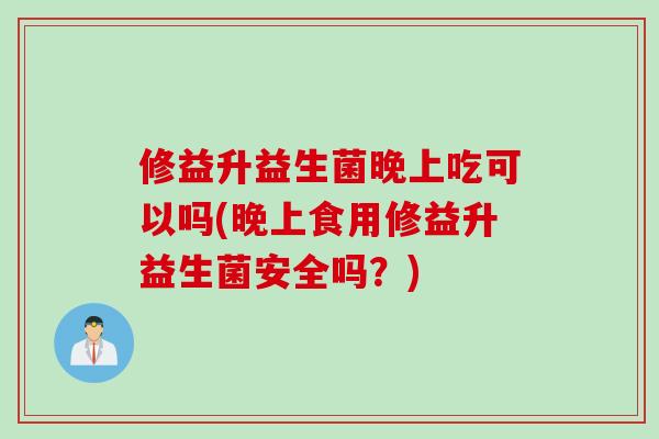 修益升益生菌晚上吃可以吗(晚上食用修益升益生菌安全吗?) 修益升益生菌晚上吃可以吗(晚上食用修益升益生菌安全吗?)