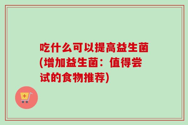 吃什么可以提高益生菌(增加益生菌：值得尝试的食物推荐)