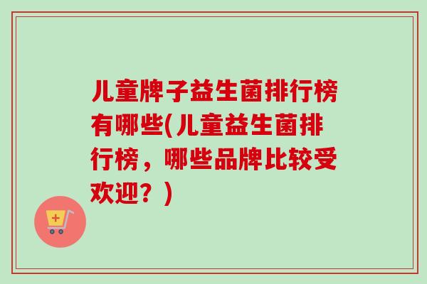 儿童牌子益生菌排行榜有哪些(儿童益生菌排行榜，哪些品牌比较受欢迎？)