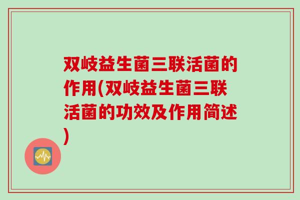 双岐益生菌三联活菌的作用(双岐益生菌三联活菌的功效及作用简述)