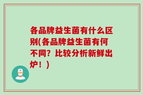 各品牌益生菌有什么区别(各品牌益生菌有何不同？比较分析新鲜出炉！)