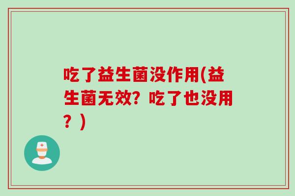 吃了益生菌没作用(益生菌无效？吃了也没用？)