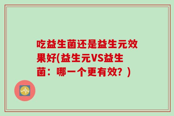 吃益生菌还是益生元效果好(益生元VS益生菌：哪一个更有效？)