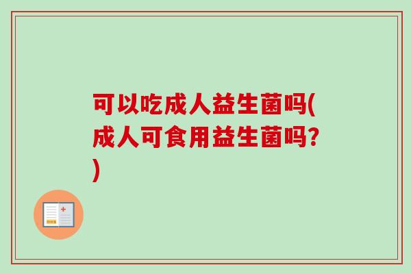 可以吃成人益生菌吗(成人可食用益生菌吗?) 可以吃成人益生菌吗(成人可食用益生菌吗?)