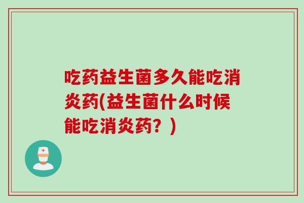 吃药益生菌多久能吃药(益生菌什么时候能吃药？)