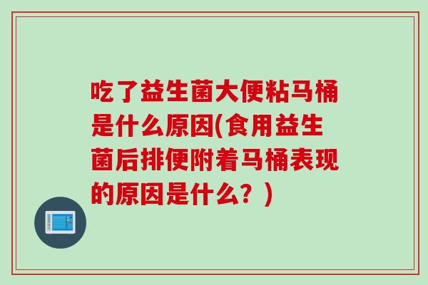 吃了益生菌大便粘马桶是什么原因(食用益生菌后排便附着马桶表现的原因是什么?) 吃了益生菌大便粘马桶是什么原因(食用益生菌后排便附着马桶表现的原因是什么?)
