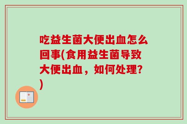 吃益生菌大便出血怎么回事(食用益生菌导致大便出血，如何处理？)