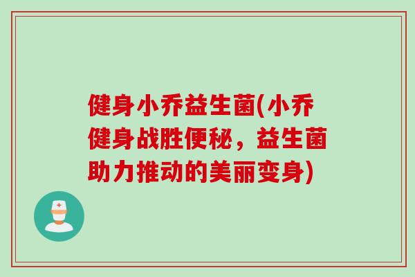 健身小乔益生菌(小乔健身战胜，益生菌助力推动的美丽变身)