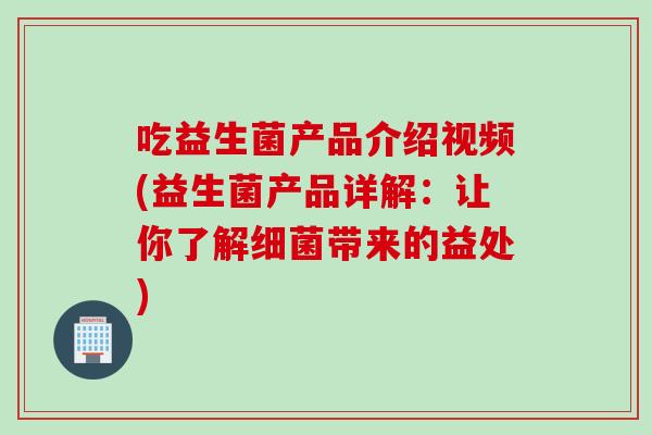 吃益生菌产品介绍视频(益生菌产品详解：让你了解带来的益处)
