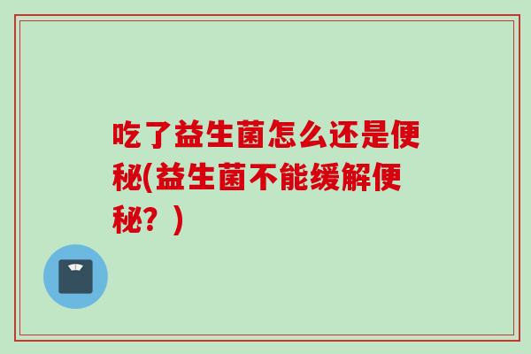 吃了益生菌怎么还是(益生菌不能缓解?) 吃了益生菌怎么还是(益生菌不能缓解?)