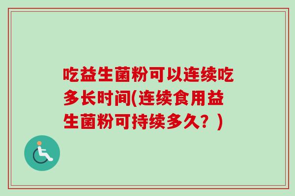 吃益生菌粉可以连续吃多长时间(连续食用益生菌粉可持续多久？)